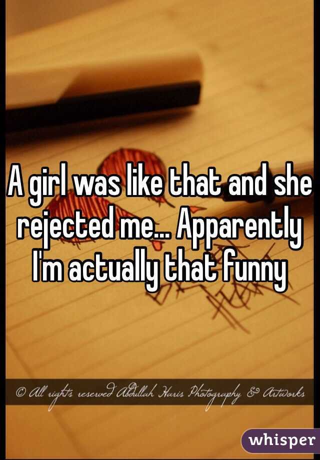 A girl was like that and she rejected me... Apparently I'm actually that funny