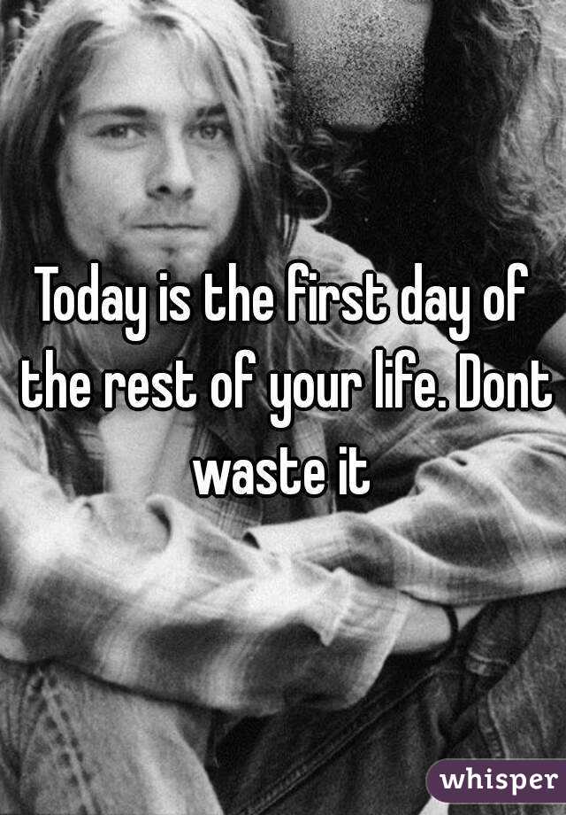 Today is the first day of the rest of your life. Dont waste it 