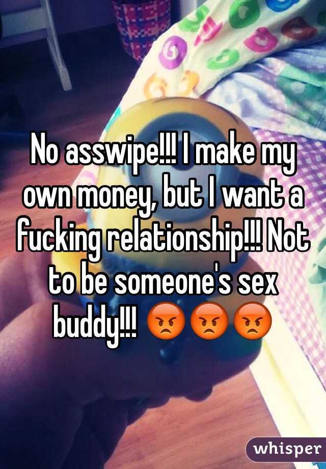 No asswipe!!! I make my own money, but I want a fucking relationship!!! Not to be someone's sex buddy!!! 😡😡😡