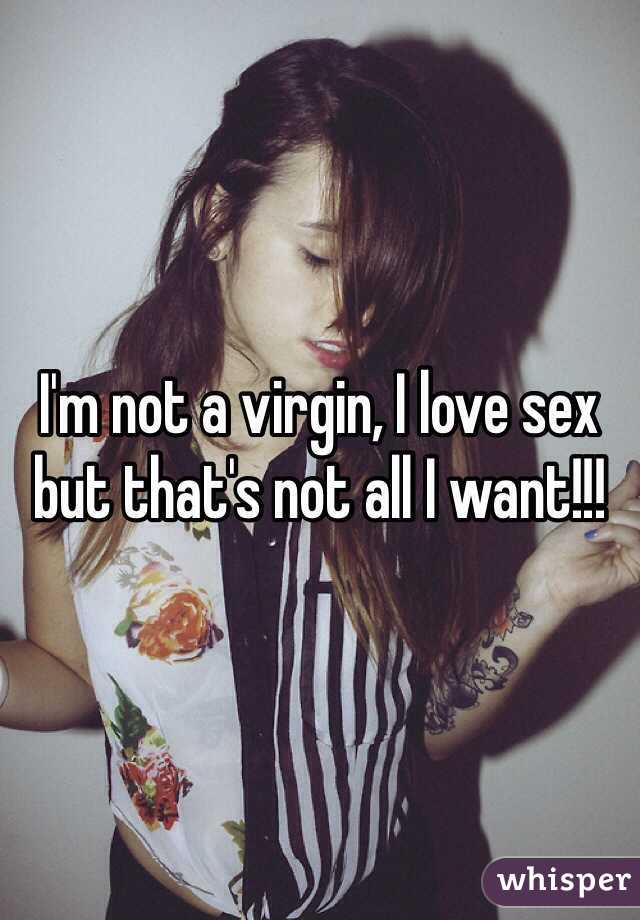 I'm not a virgin, I love sex but that's not all I want!!! 