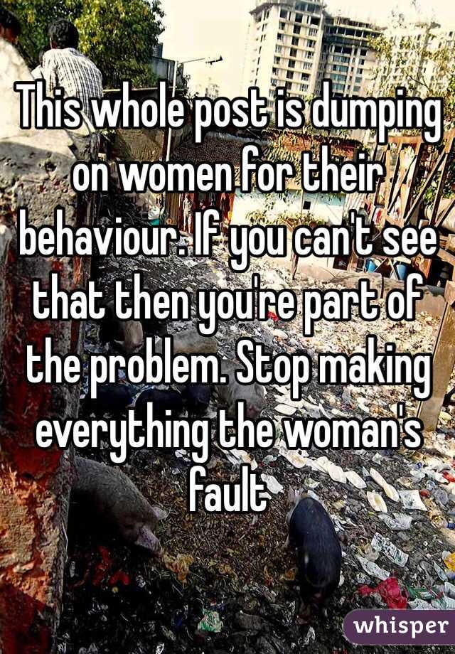 This whole post is dumping on women for their behaviour. If you can't see that then you're part of the problem. Stop making everything the woman's fault