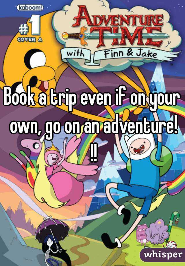 Book a trip even if on your own, go on an adventure! !!