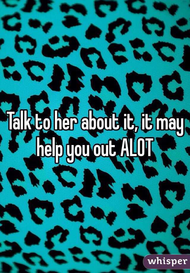 Talk to her about it, it may help you out ALOT