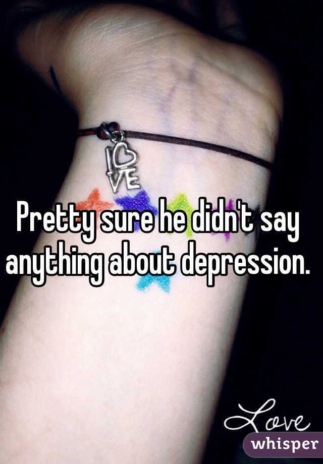 Pretty sure he didn't say anything about depression. 