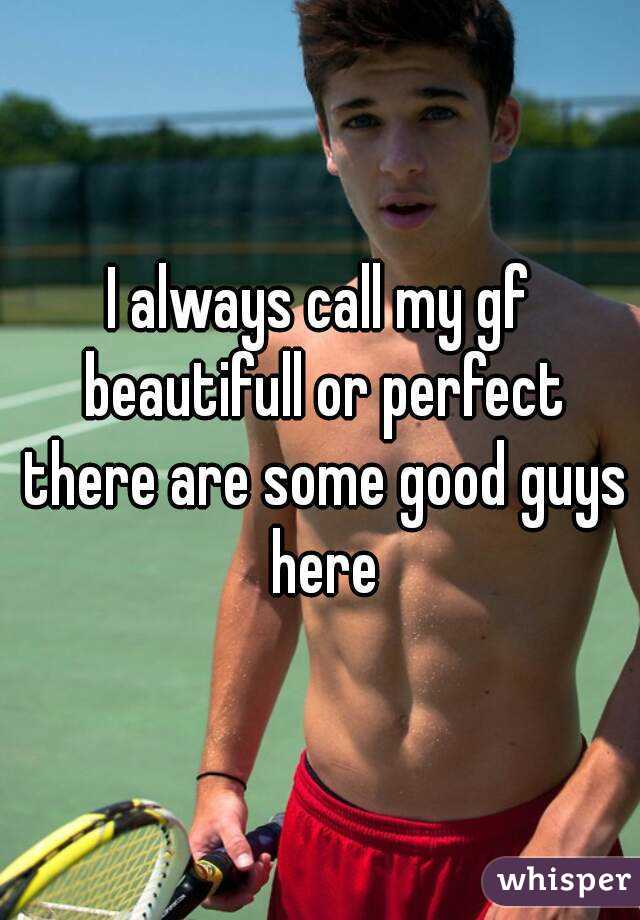 I always call my gf beautifull or perfect there are some good guys here