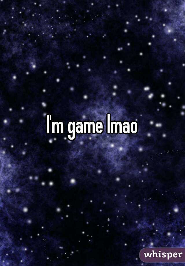 I'm game lmao