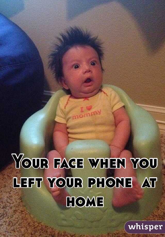 Your face when you left your phone  at home