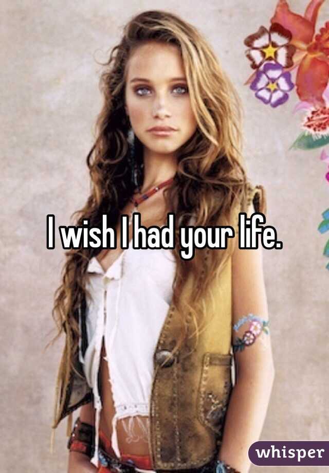 I wish I had your life.