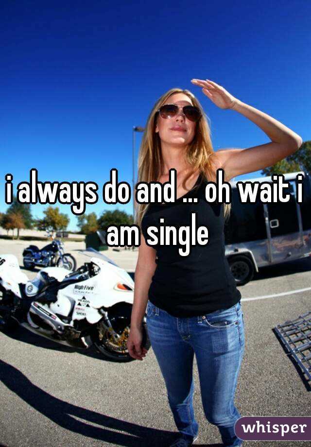 i always do and ... oh wait i am single