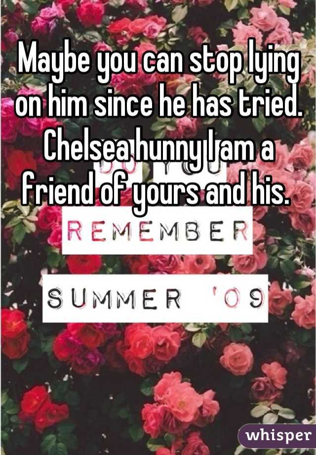 Maybe you can stop lying on him since he has tried. Chelsea hunny I am a friend of yours and his. 