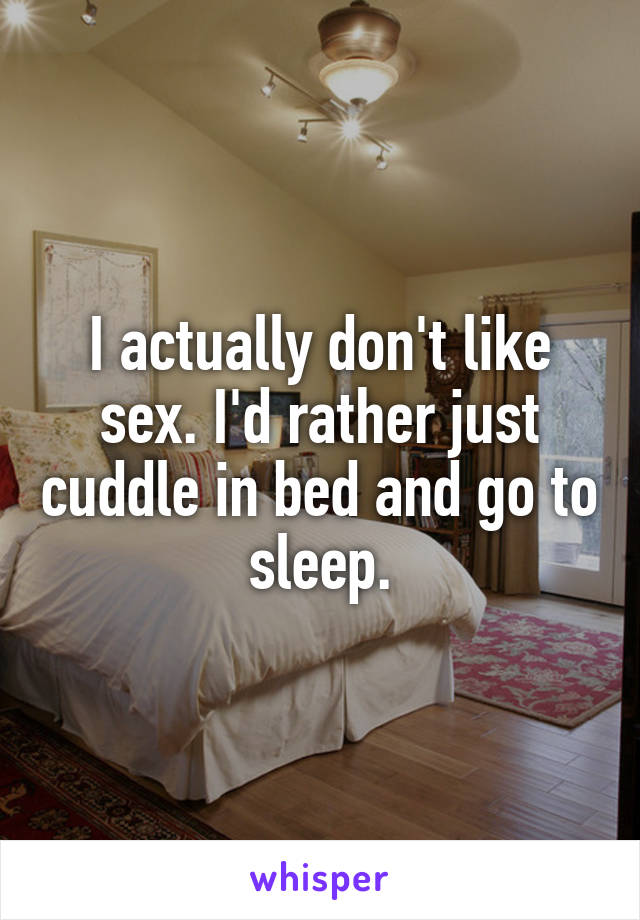 I actually don't like sex. I'd rather just cuddle in bed and go to sleep.