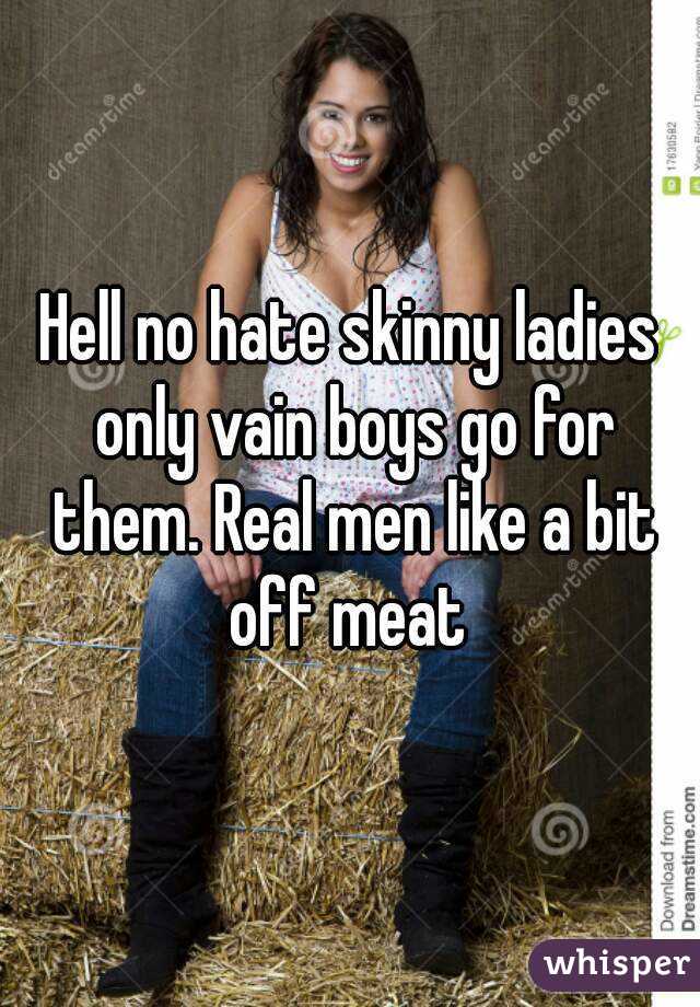 Hell no hate skinny ladies only vain boys go for them. Real men like a bit off meat 