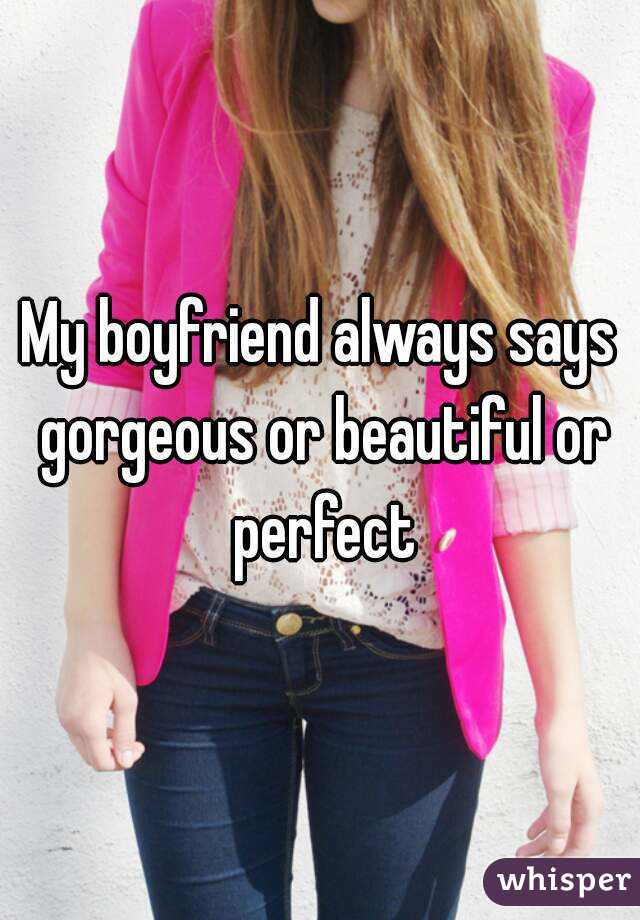 My boyfriend always says gorgeous or beautiful or perfect