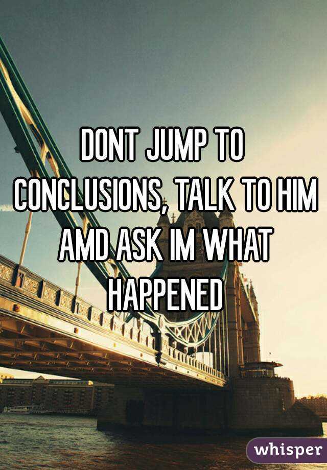 DONT JUMP TO CONCLUSIONS, TALK TO HIM AMD ASK IM WHAT HAPPENED