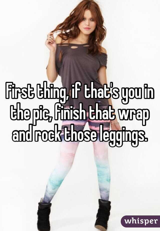 First thing, if that's you in the pic, finish that wrap and rock those leggings. 