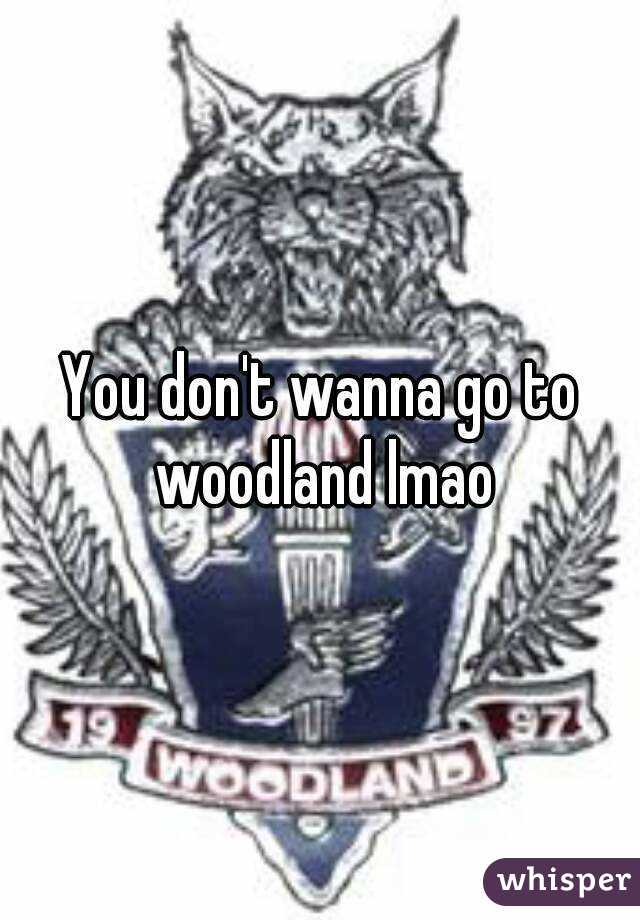 You don't wanna go to woodland lmao