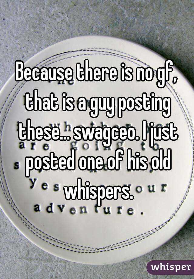 Because there is no gf, that is a guy posting these... swagceo. I just posted one of his old whispers.