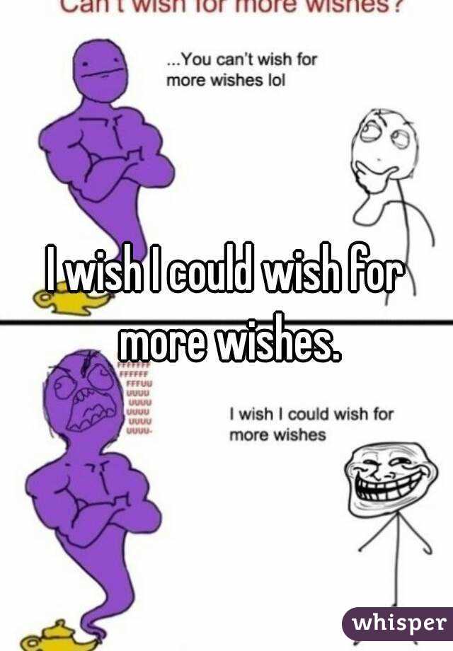 I wish I could wish for more wishes.