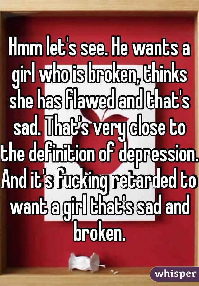 Hmm let's see. He wants a girl who is broken, thinks she has flawed and that's sad. That's very close to the definition of depression. And it's fucking retarded to want a girl that's sad and broken. 