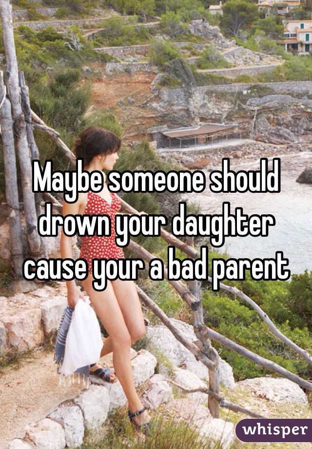 Maybe someone should drown your daughter cause your a bad parent 