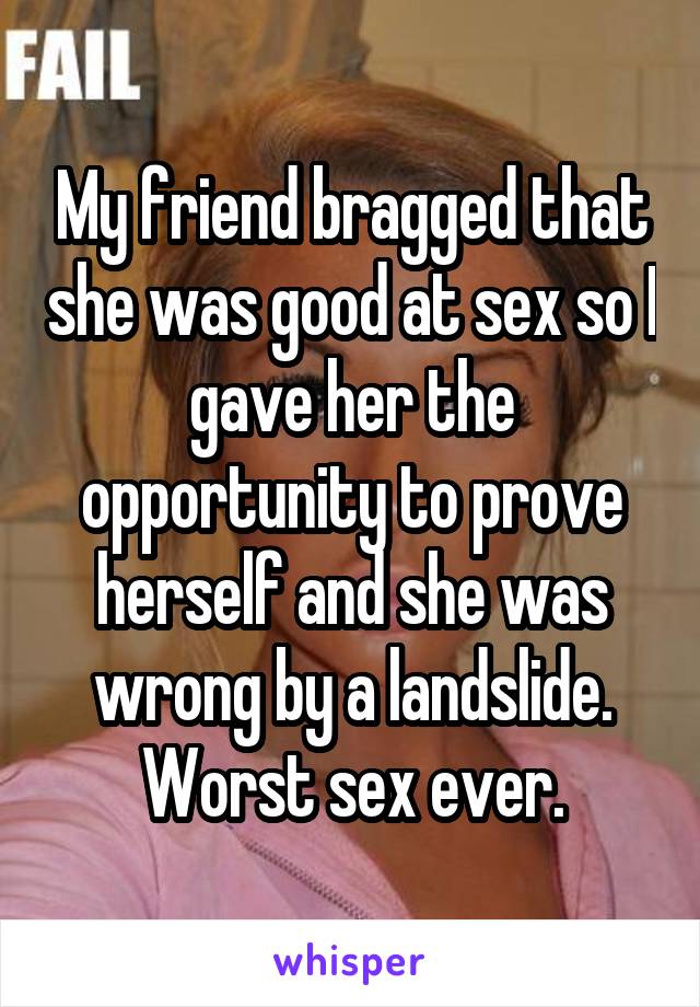 My friend bragged that she was good at sex so I gave her the opportunity to prove herself and she was wrong by a landslide. Worst sex ever.