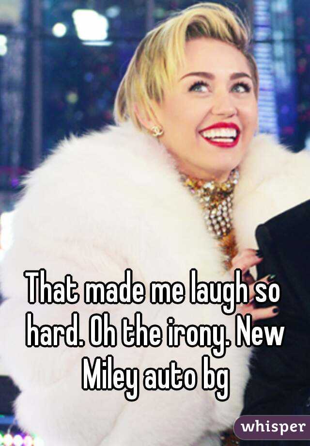 That made me laugh so hard. Oh the irony. New Miley auto bg