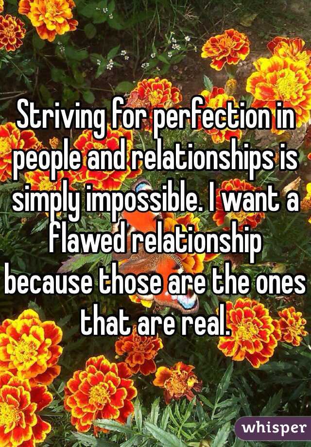 Striving for perfection in people and relationships is simply impossible. I want a flawed relationship because those are the ones that are real. 