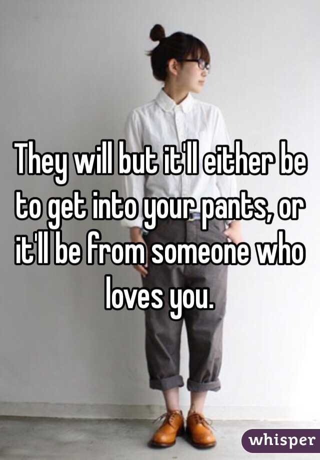 They will but it'll either be to get into your pants, or it'll be from someone who loves you. 