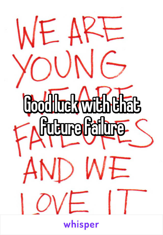 Good luck with that future failure