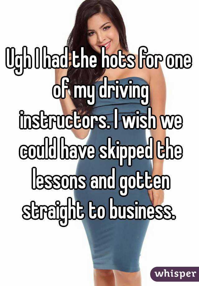 Ugh I had the hots for one of my driving instructors. I wish we could have skipped the lessons and gotten straight to business. 