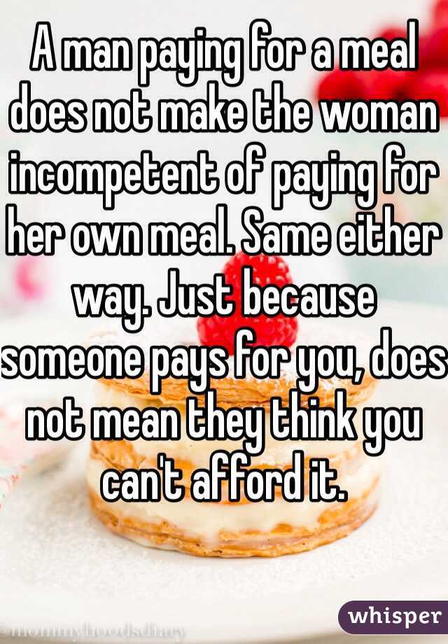 A man paying for a meal does not make the woman incompetent of paying for her own meal. Same either way. Just because someone pays for you, does not mean they think you can't afford it. 
