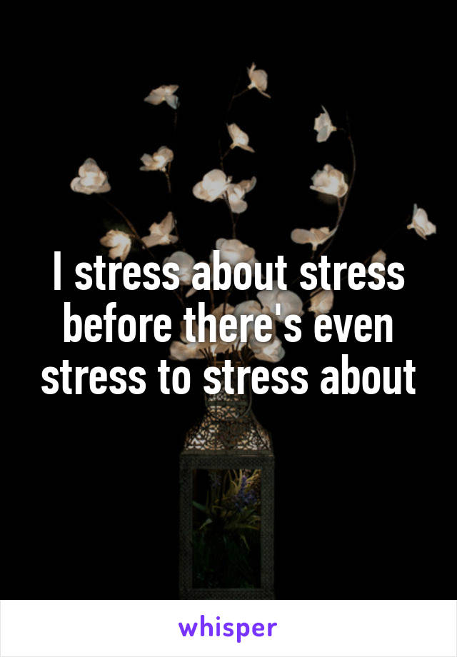 I stress about stress before there's even stress to stress about