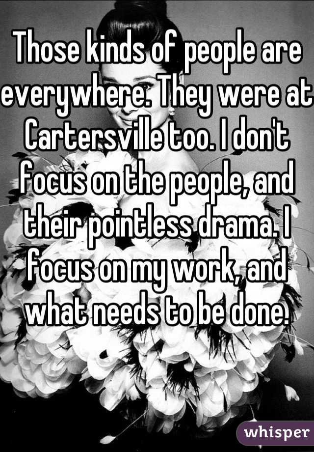 Those kinds of people are everywhere. They were at Cartersville too. I don't focus on the people, and their pointless drama. I focus on my work, and what needs to be done.