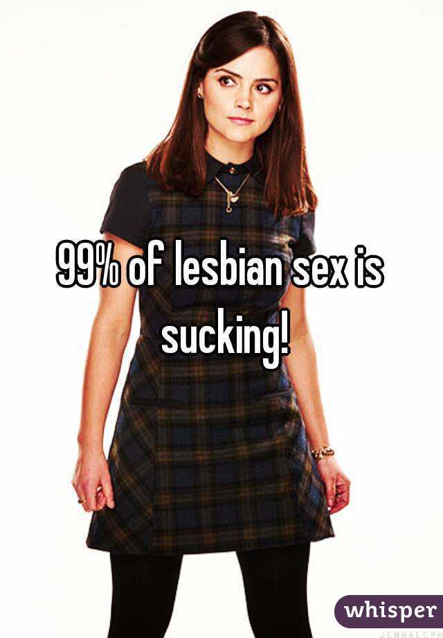 99% of lesbian sex is sucking!