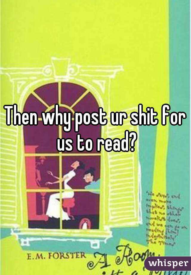 Then why post ur shit for us to read?