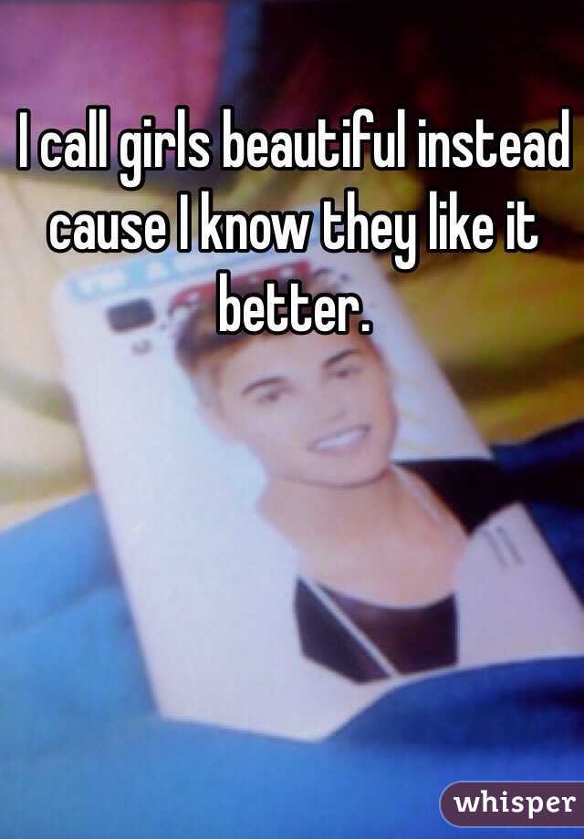 I call girls beautiful instead cause I know they like it better. 