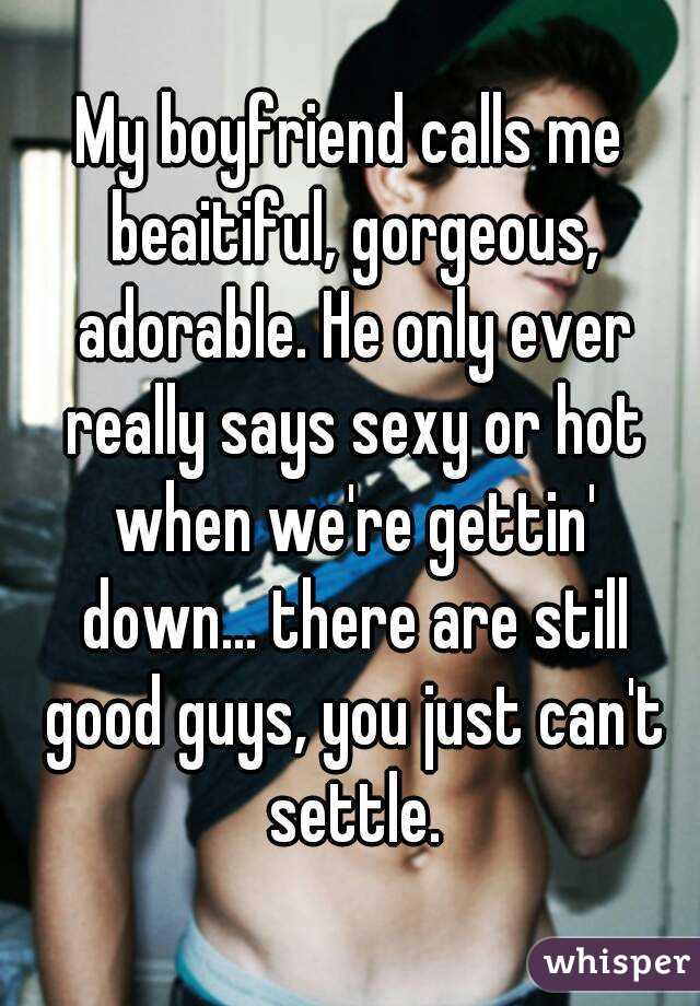 My boyfriend calls me beaitiful, gorgeous, adorable. He only ever really says sexy or hot when we're gettin' down... there are still good guys, you just can't settle.