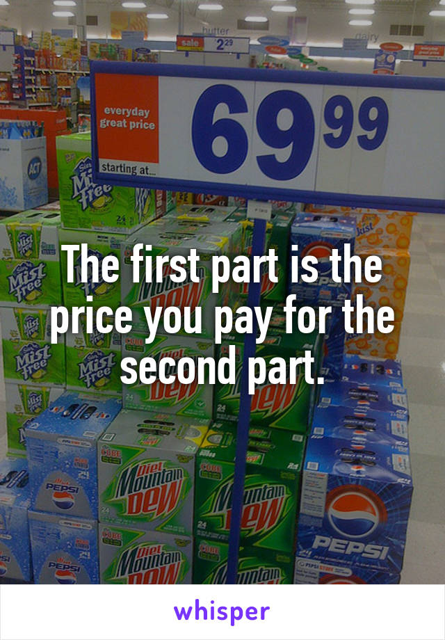 The first part is the price you pay for the second part.