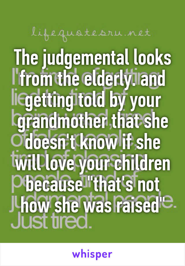 The judgemental looks from the elderly. and getting told by your grandmother that she doesn't know if she will love your children because "that's not how she was raised"