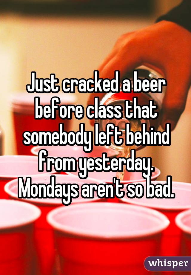 Just cracked a beer before class that somebody left behind from yesterday. Mondays aren't so bad.