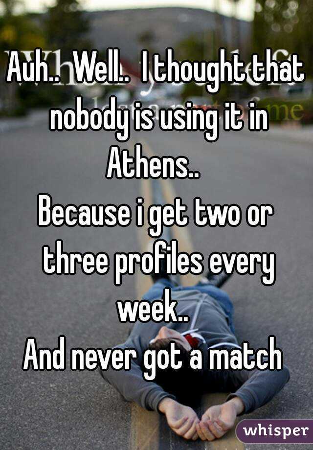 Auh..  Well..  I thought that nobody is using it in Athens..  
Because i get two or three profiles every week..  
And never got a match 