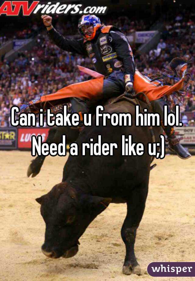 Can i take u from him lol. Need a rider like u;)