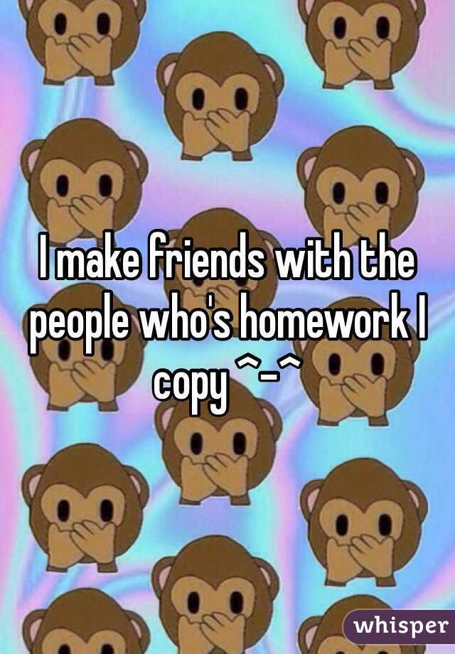 I make friends with the people who's homework I copy ^-^