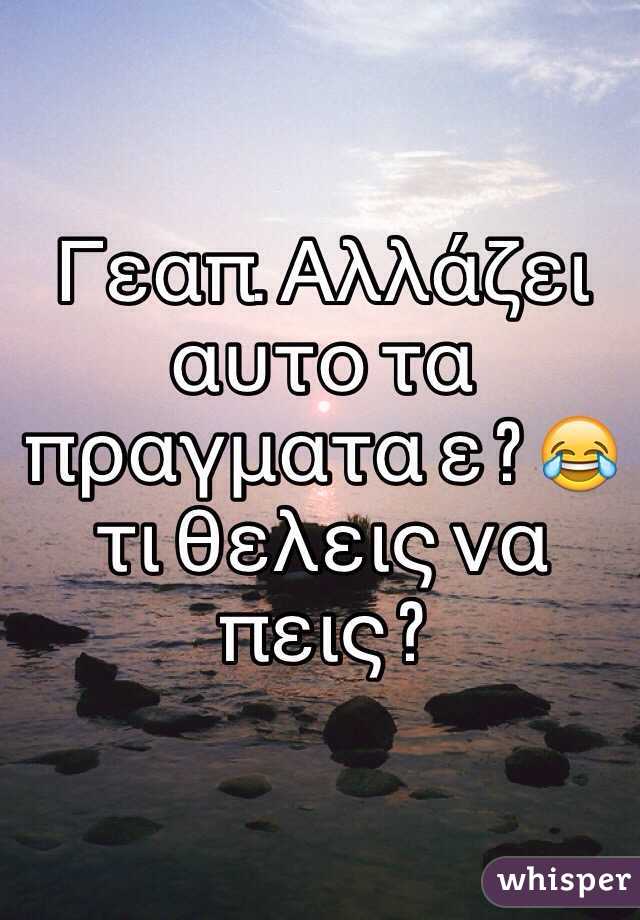 Γεαπ. Αλλάζει αυτο τα πραγματα ε ? 😂 τι θελεις να πεις ? 