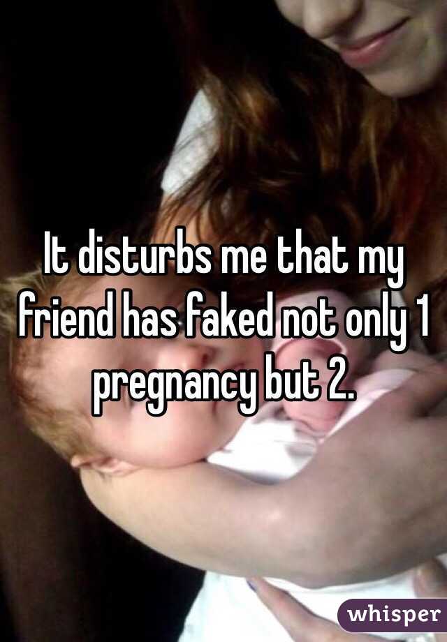 It disturbs me that my friend has faked not only 1 pregnancy but 2.  