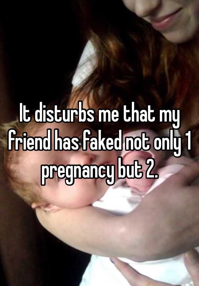 It disturbs me that my friend has faked not only 1 pregnancy but 2.  