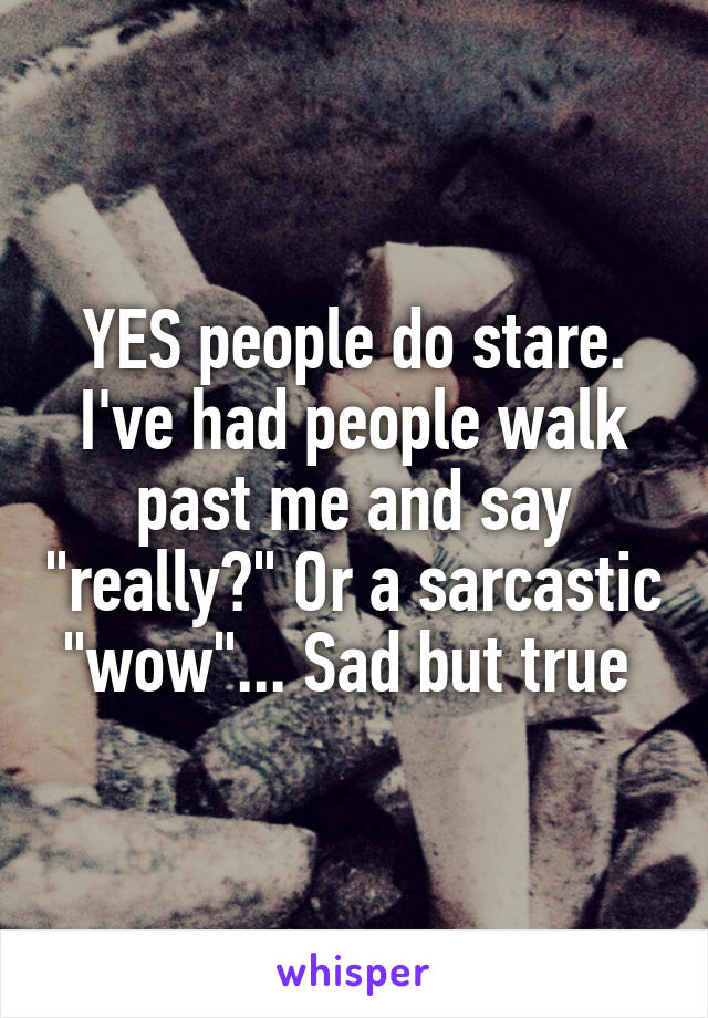 YES people do stare. I've had people walk past me and say "really?" Or a sarcastic "wow"... Sad but true 