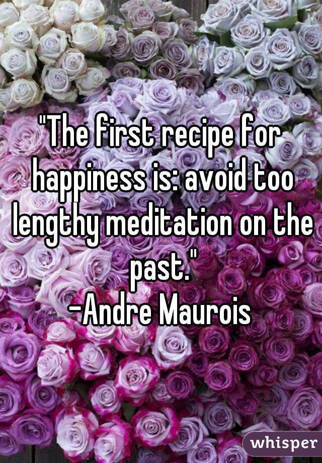 "The first recipe for happiness is: avoid too lengthy meditation on the past."
-Andre Maurois