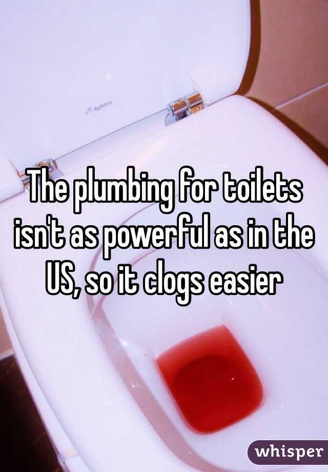 The plumbing for toilets isn't as powerful as in the US, so it clogs easier