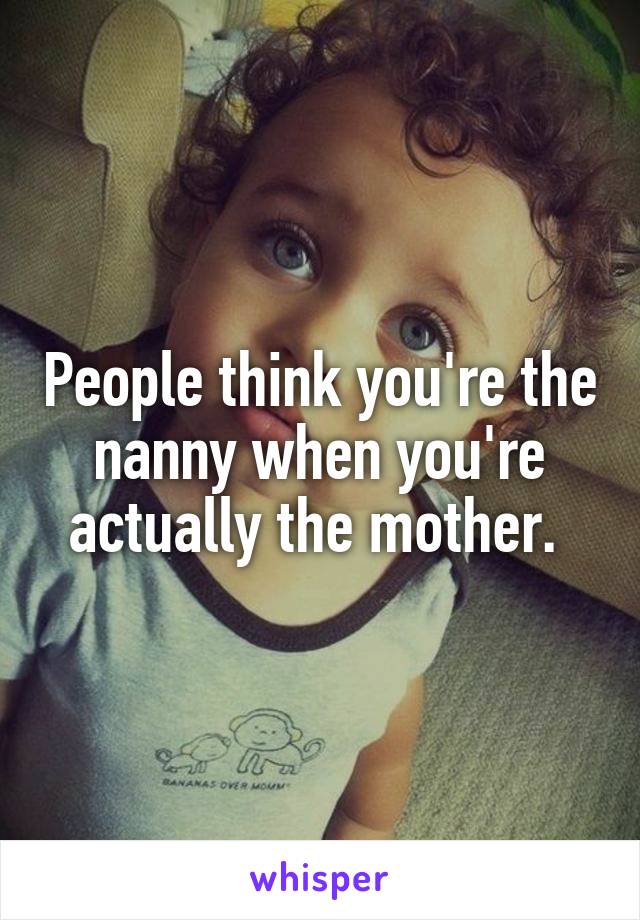 People think you're the nanny when you're actually the mother. 